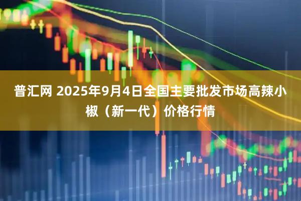 普汇网 2025年9月4日全国主要批发市场高辣小椒（新一代）价格行情
