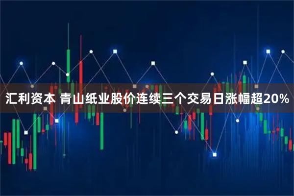 汇利资本 青山纸业股价连续三个交易日涨幅超20%