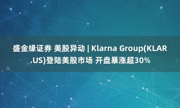盛金缘证券 美股异动 | Klarna Group(KLAR.US)登陆美股市场 开盘暴涨超30%