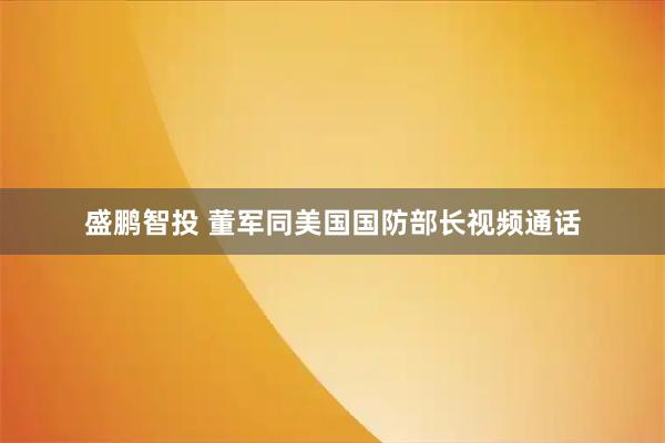 盛鹏智投 董军同美国国防部长视频通话