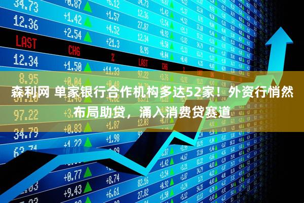 森利网 单家银行合作机构多达52家！外资行悄然布局助贷，涌入消费贷赛道