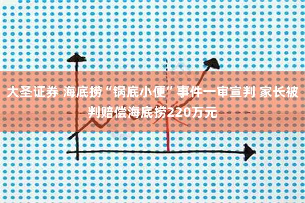 大圣证券 海底捞“锅底小便”事件一审宣判 家长被判赔偿海底捞220万元
