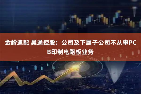 金岭速配 吴通控股：公司及下属子公司不从事PCB印制电路板业务