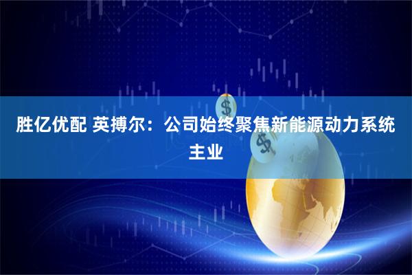 胜亿优配 英搏尔：公司始终聚焦新能源动力系统主业