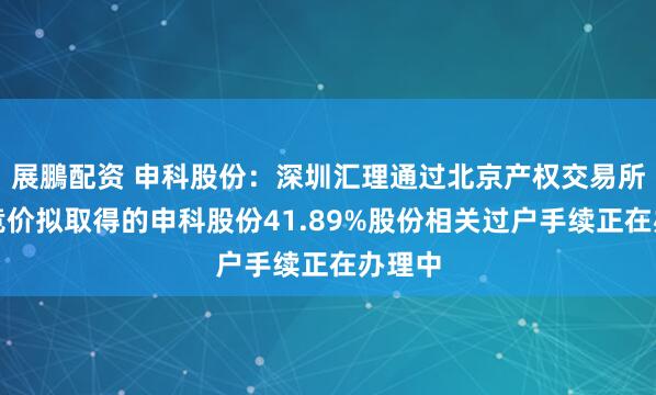 展鵬配资 申科股份：深圳汇理通过北京产权交易所公开竞价拟取得的申科股份41.89%股份相关过户手续正在办理中