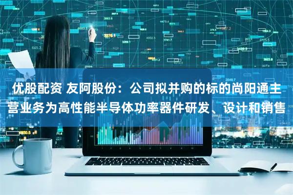 优股配资 友阿股份：公司拟并购的标的尚阳通主营业务为高性能半导体功率器件研发、设计和销售