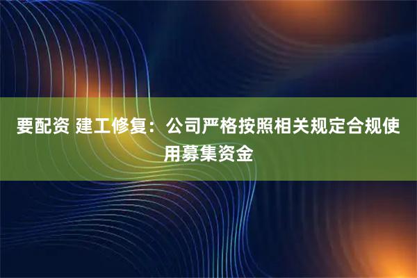 要配资 建工修复：公司严格按照相关规定合规使用募集资金