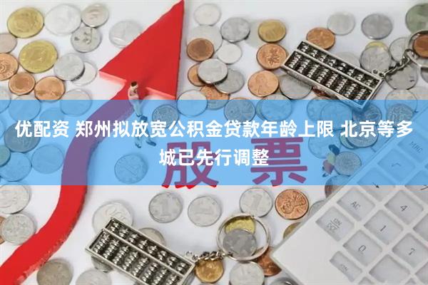 优配资 郑州拟放宽公积金贷款年龄上限 北京等多城已先行调整
