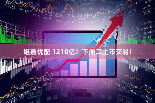 维嘉优配 1210亿！下周二上市交易！