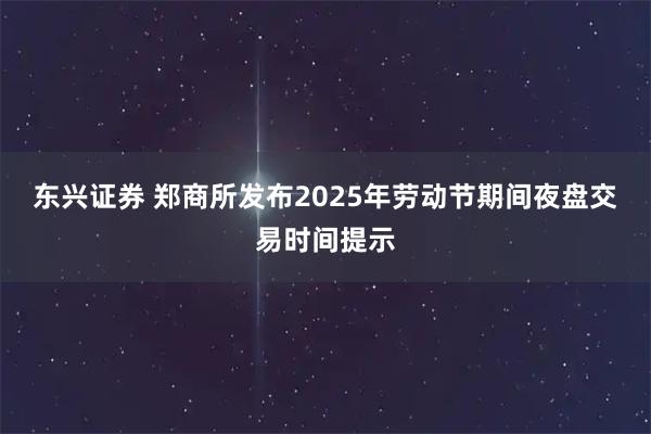 东兴证券 郑商所发布2025年劳动节期间夜盘交易时间提示