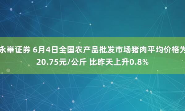 永崋证券 6月4日全国农产品批发市场猪肉平均价格为20.75元/公斤 比昨天上升0.8%