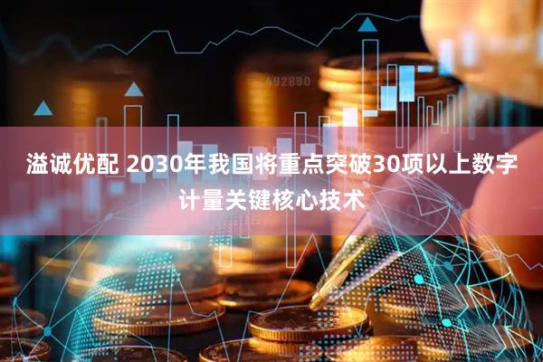 溢诚优配 2030年我国将重点突破30项以上数字计量关键核心技术