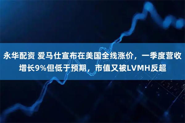 永华配资 爱马仕宣布在美国全线涨价，一季度营收增长9%但低于预期，市值又被LVMH反超