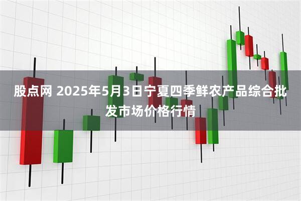 股点网 2025年5月3日宁夏四季鲜农产品综合批发市场价格行情