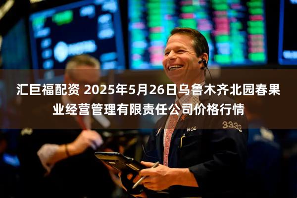 汇巨福配资 2025年5月26日乌鲁木齐北园春果业经营管理有限责任公司价格行情