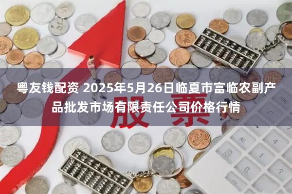 粤友钱配资 2025年5月26日临夏市富临农副产品批发市场有限责任公司价格行情