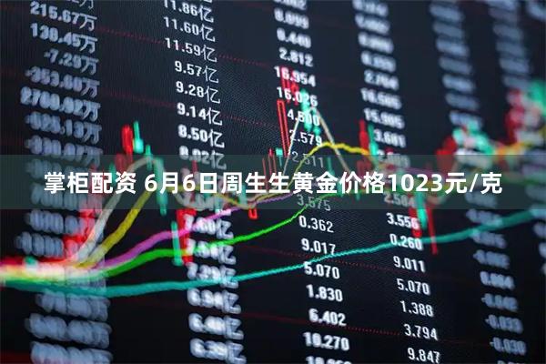 掌柜配资 6月6日周生生黄金价格1023元/克