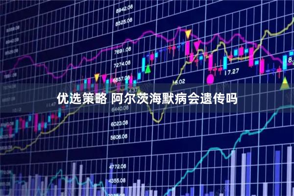 优选策略 阿尔茨海默病会遗传吗