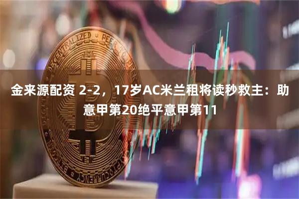 金来源配资 2-2，17岁AC米兰租将读秒救主：助意甲第20绝平意甲第11