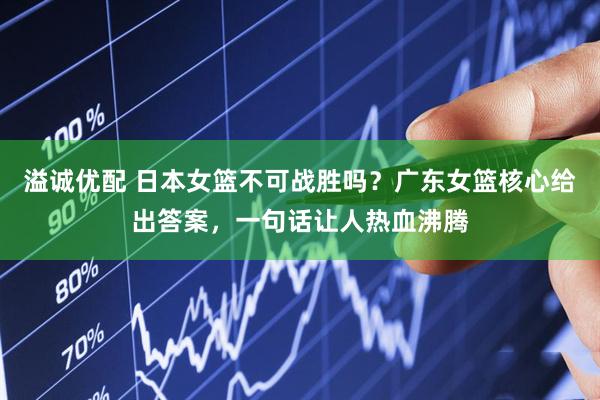 溢诚优配 日本女篮不可战胜吗？广东女篮核心给出答案，一句话让人热血沸腾