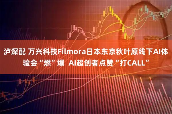 泸深配 万兴科技Filmora日本东京秋叶原线下AI体验会“燃”爆  AI超创者点赞“打CALL”
