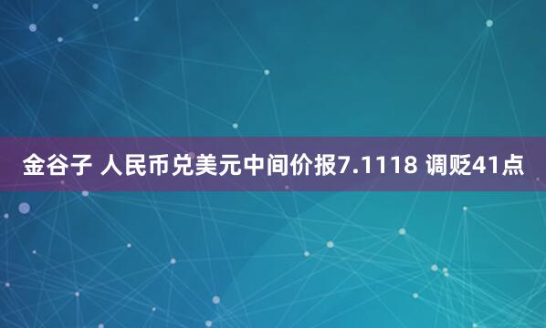 金谷子 人民币兑美元中间价报7.1118 调贬41点