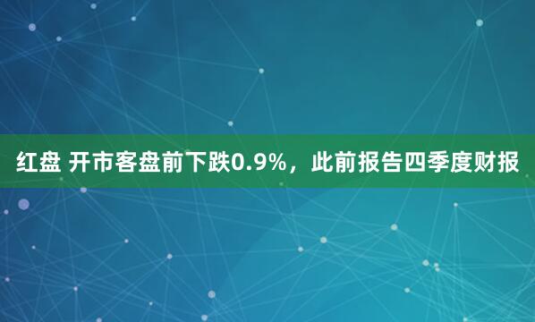 红盘 开市客盘前下跌0.9%，此前报告四季度财报