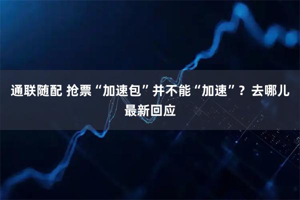 通联随配 抢票“加速包”并不能“加速”？去哪儿最新回应