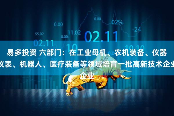 易多投资 六部门：在工业母机、农机装备、仪器仪表、机器人、医疗装备等领域培育一批高新技术企业