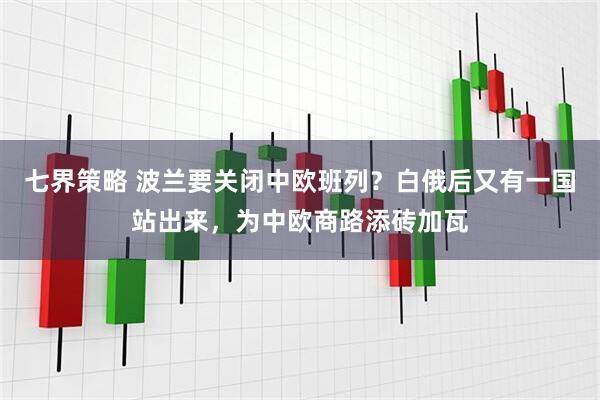七界策略 波兰要关闭中欧班列？白俄后又有一国站出来，为中欧商路添砖加瓦