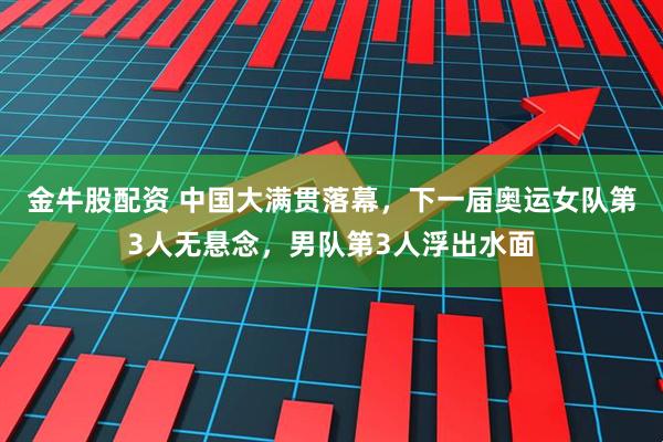 金牛股配资 中国大满贯落幕，下一届奥运女队第3人无悬念，男队第3人浮出水面