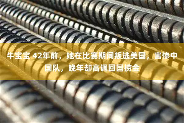 牛宝宝 42年前，她在比赛期间叛逃美国，害惨中国队，晚年却高调回国捞金