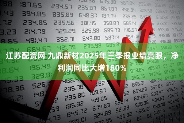 江苏配资网 九鼎新材2025年三季报业绩亮眼,净利润同比大增180%