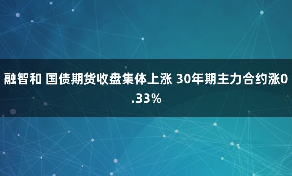 融智和 国债期货收盘集体上涨 30年期主力合约涨0.33%