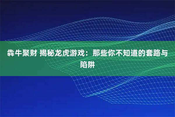 犇牛聚财 揭秘龙虎游戏：那些你不知道的套路与陷阱