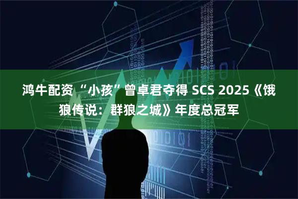 鸿牛配资 “小孩”曾卓君夺得 SCS 2025《饿狼传说：群狼之城》年度总冠军