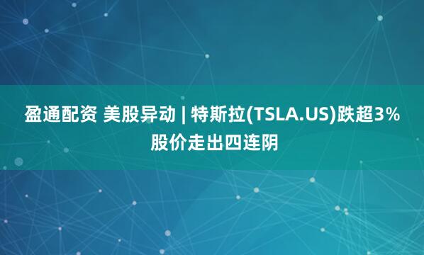 盈通配资 美股异动 | 特斯拉(TSLA.US)跌超3% 股价走出四连阴