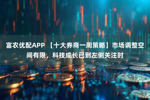 富农优配APP 【十大券商一周策略】市场调整空间有限，科技成长已到左侧关注时