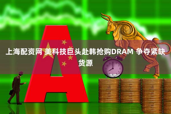 上海配资网 美科技巨头赴韩抢购DRAM 争夺紧缺货源