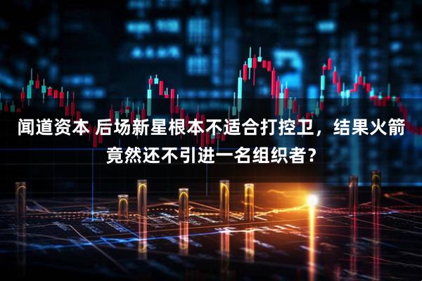 闻道资本 后场新星根本不适合打控卫，结果火箭竟然还不引进一名组织者？