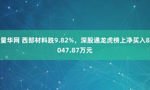 量华网 西部材料跌9.82%，深股通龙虎榜上净买入8047.87万元