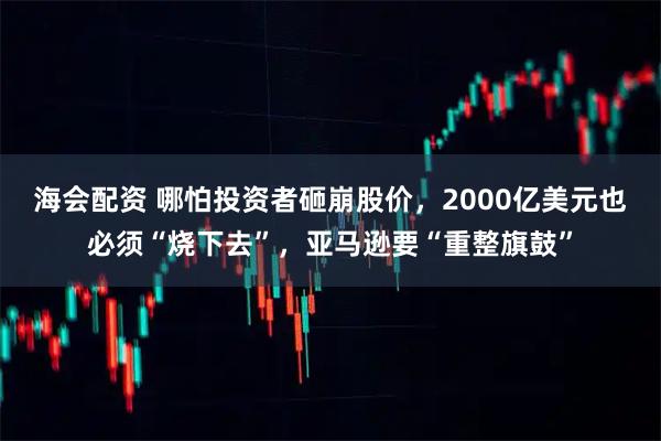 海会配资 哪怕投资者砸崩股价,2000亿美元也必须“烧下去”,亚马逊要“重整旗鼓”