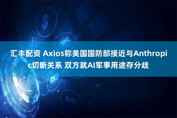 汇丰配资 Axios称美国国防部接近与Anthropic切断关系 双方就AI军事用途存分歧