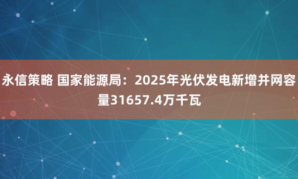 永信策略 国家能源局：2025年光伏发电新增并网容量31657.4万千瓦