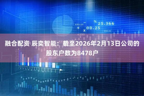 融合配资 辰奕智能：截至2026年2月13日公司的股东户数为8478户