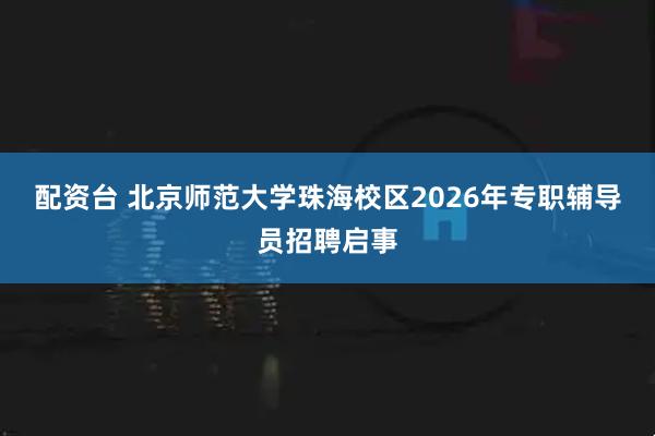 配资台 北京师范大学珠海校区2026年专职辅导员招聘启事