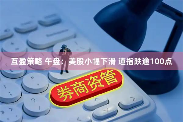互盈策略 午盘:美股小幅下滑 道指跌逾100点