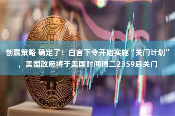 创赢策略 确定了!白宫下令开始实施“关门计划”,美国政府将于美国时间周二2359后关门