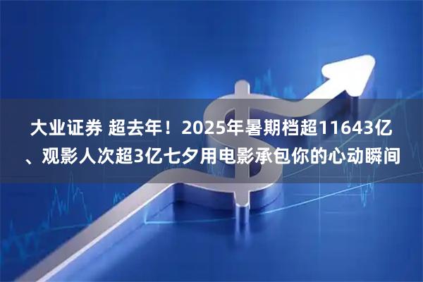 大业证券 超去年！2025年暑期档超11643亿、观影人次超3亿七夕用电影承包你的心动瞬间