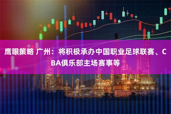 鹰眼策略 广州:将积极承办中国职业足球联赛、CBA俱乐部主场赛事等